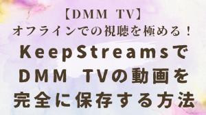 【DMM TV】オフラインでの視聴を極める！KeepStreamsでDMM TVの動画を完全に保存する方法