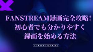 【必見】FanStream（ファンストリーム）録画完全攻略！初心者でも分かりやすく録画を始める方法