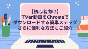 【初心者向け】TVer動画をChromeでダウンロードする簡単ステップ｜さらに便利な方法もご紹介
