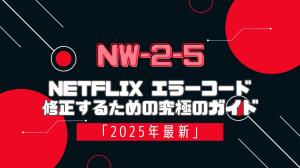 「2025年最新」NetflixコードNW-2-5を修正するための究極のガイド