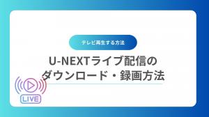 「ライブ放送を見逃したくない！」U-NEXTのライブ配信をダウンロード・録画・テレビ再生する方法は？