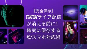 【完全保存】YouTubeライブ配信が消える前に！確実に保存するPC/スマホ対応術